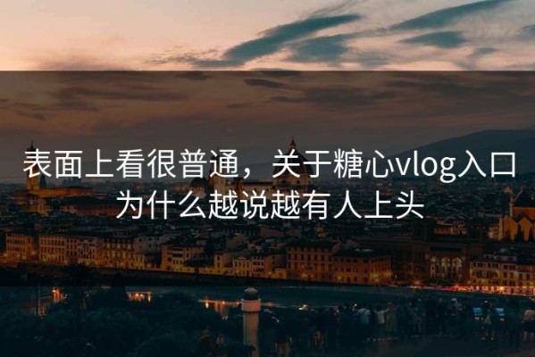 表面上看很普通，关于糖心vlog入口为什么越说越有人上头