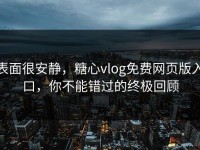 表面很安静，糖心vlog免费网页版入口，你不能错过的终极回顾