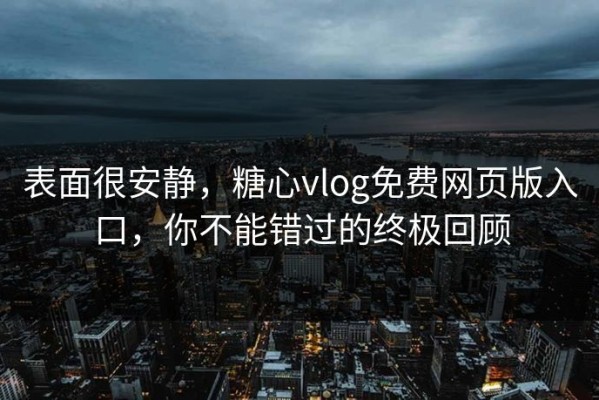 表面很安静，糖心vlog免费网页版入口，你不能错过的终极回顾