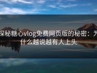 探秘糖心vlog免费网页版的秘密：为什么越说越有人上头