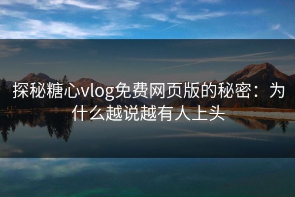 探秘糖心vlog免费网页版的秘密：为什么越说越有人上头
