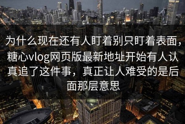 为什么现在还有人盯着别只盯着表面，糖心vlog网页版最新地址开始有人认真追了这件事，真正让人难受的是后面那层意思