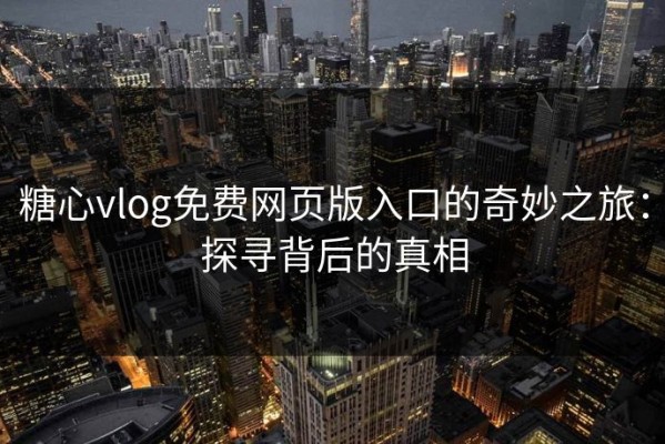 糖心vlog免费网页版入口的奇妙之旅：探寻背后的真相