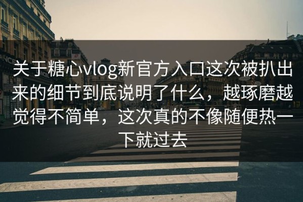 关于糖心vlog新官方入口这次被扒出来的细节到底说明了什么，越琢磨越觉得不简单，这次真的不像随便热一下就过去