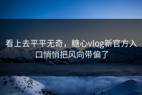 看上去平平无奇，糖心vlog新官方入口悄悄把风向带偏了