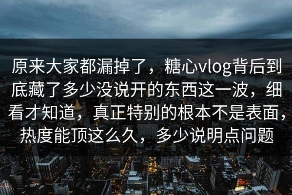 原来大家都漏掉了，糖心vlog背后到底藏了多少没说开的东西这一波，细看才知道，真正特别的根本不是表面，热度能顶这么久，多少说明点问题