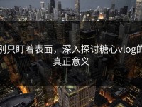 别只盯着表面，深入探讨糖心vlog的真正意义