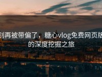 别再被带偏了，糖心vlog免费网页版的深度挖掘之旅