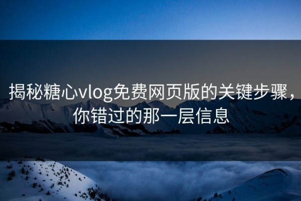 揭秘糖心vlog免费网页版的关键步骤，你错过的那一层信息