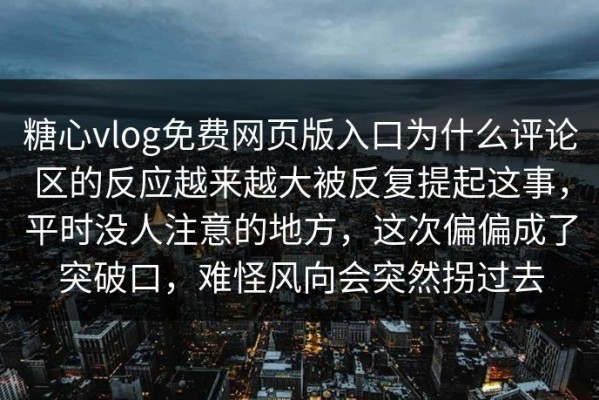 糖心vlog免费网页版入口为什么评论区的反应越来越大被反复提起这事，平时没人注意的地方，这次偏偏成了突破口，难怪风向会突然拐过去