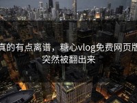 真的有点离谱，糖心vlog免费网页版突然被翻出来