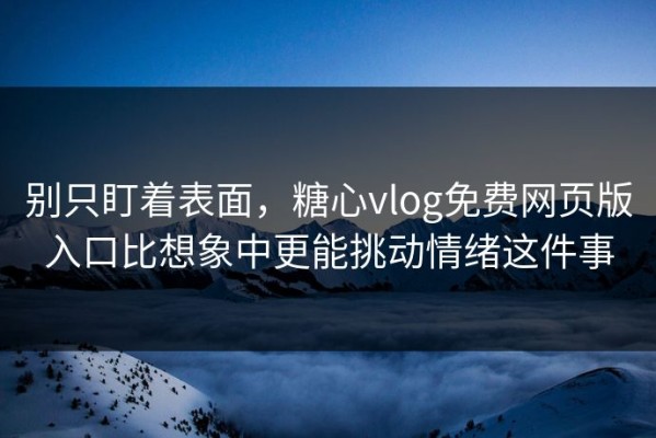 别只盯着表面，糖心vlog免费网页版入口比想象中更能挑动情绪这件事
