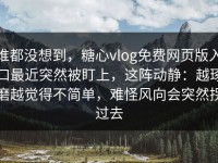 谁都没想到，糖心vlog免费网页版入口最近突然被盯上，这阵动静：越琢磨越觉得不简单，难怪风向会突然拐过去