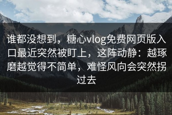 谁都没想到，糖心vlog免费网页版入口最近突然被盯上，这阵动静：越琢磨越觉得不简单，难怪风向会突然拐过去