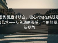 看到最后才明白，糖心vlog在线观看的艺术——从普通到震撼，再到颠覆全新视角