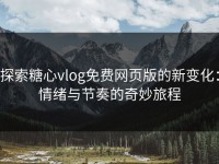 探索糖心vlog免费网页版的新变化：情绪与节奏的奇妙旅程