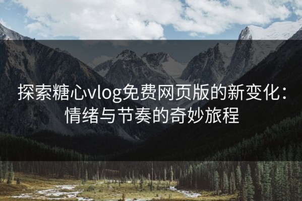 探索糖心vlog免费网页版的新变化：情绪与节奏的奇妙旅程