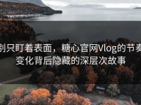 别只盯着表面，糖心官网Vlog的节奏变化背后隐藏的深层次故事