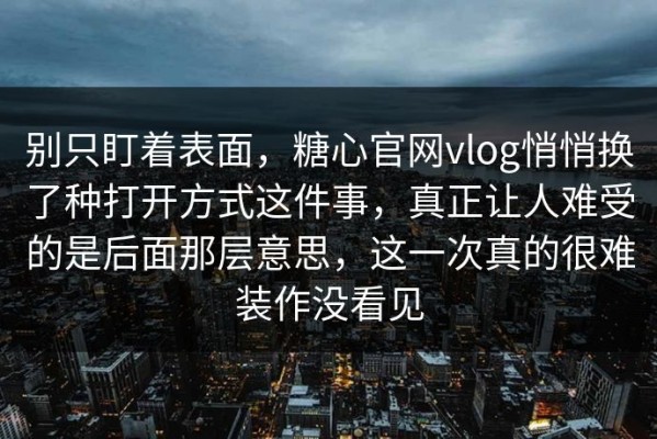 别只盯着表面，糖心官网vlog悄悄换了种打开方式这件事，真正让人难受的是后面那层意思，这一次真的很难装作没看见