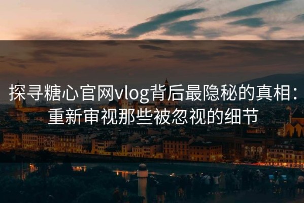 探寻糖心官网vlog背后最隐秘的真相：重新审视那些被忽视的细节