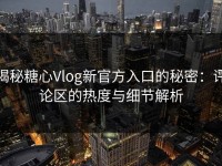 揭秘糖心Vlog新官方入口的秘密：评论区的热度与细节解析