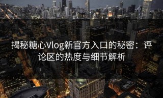 揭秘糖心Vlog新官方入口的秘密：评论区的热度与细节解析
