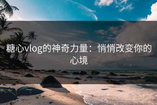 糖心vlog的神奇力量：悄悄改变你的心境