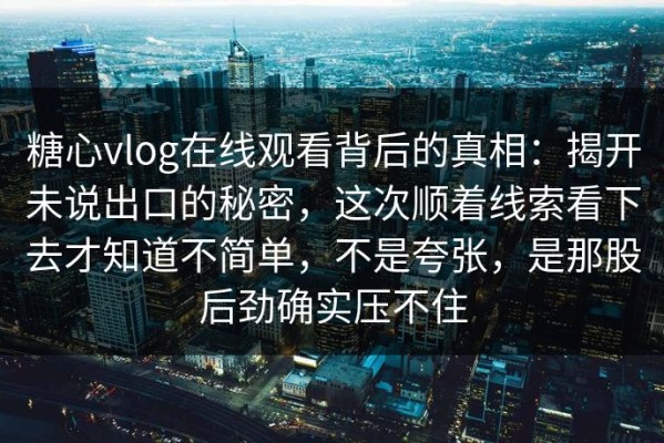 糖心vlog在线观看背后的真相：揭开未说出口的秘密，这次顺着线索看下去才知道不简单，不是夸张，是那股后劲确实压不住