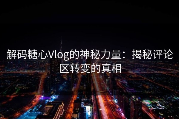 解码糖心Vlog的神秘力量：揭秘评论区转变的真相