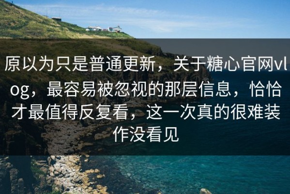 原以为只是普通更新，关于糖心官网vlog，最容易被忽视的那层信息，恰恰才最值得反复看，这一次真的很难装作没看见
