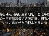 糖心vlog网页版最新地址：看似平静却一直有暗流最近这阵动静，细看才知道，真正特别的根本不是表面