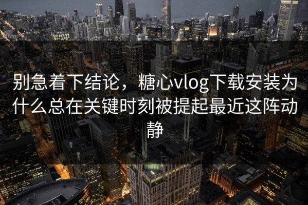 别急着下结论，糖心vlog下载安装为什么总在关键时刻被提起最近这阵动静