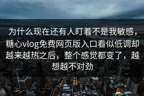 为什么现在还有人盯着不是我敏感，糖心vlog免费网页版入口看似低调却越来越热之后，整个感觉都变了，越想越不对劲