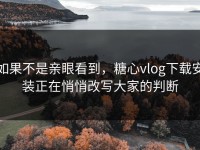 如果不是亲眼看到，糖心vlog下载安装正在悄悄改写大家的判断