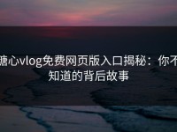 糖心vlog免费网页版入口揭秘：你不知道的背后故事