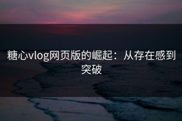 糖心vlog网页版的崛起：从存在感到突破