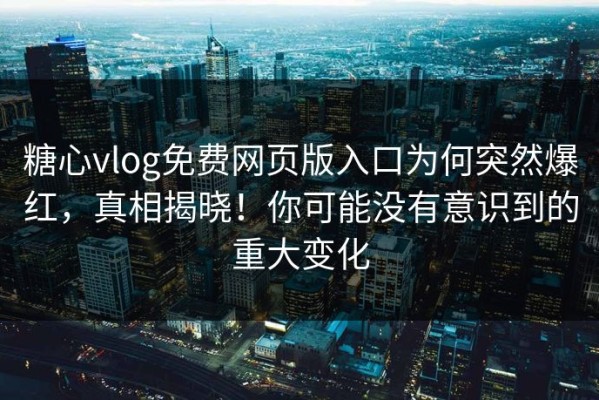 糖心vlog免费网页版入口为何突然爆红，真相揭晓！你可能没有意识到的重大变化