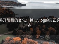 揭开隐藏的变化：糖心vlog的真正亮点