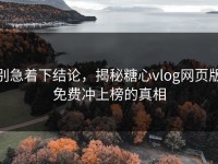 别急着下结论，揭秘糖心vlog网页版免费冲上榜的真相