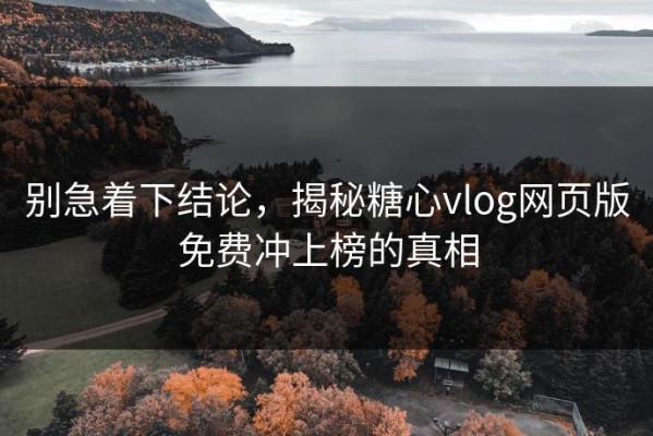 别急着下结论，揭秘糖心vlog网页版免费冲上榜的真相