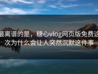 最离谱的是，糖心vlog网页版免费这次为什么会让人突然沉默这件事