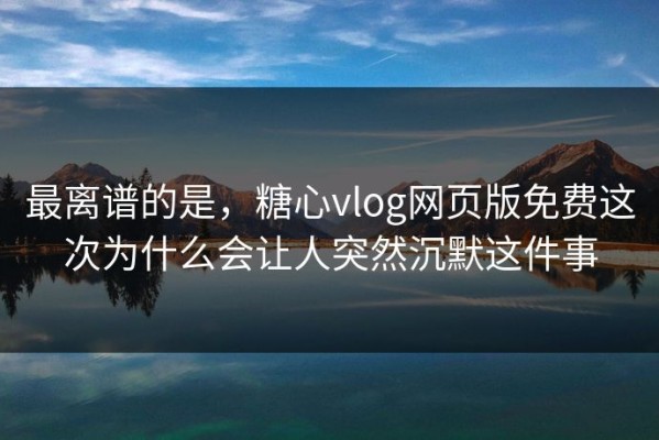 最离谱的是，糖心vlog网页版免费这次为什么会让人突然沉默这件事