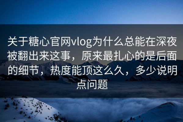 关于糖心官网vlog为什么总能在深夜被翻出来这事，原来最扎心的是后面的细节，热度能顶这么久，多少说明点问题