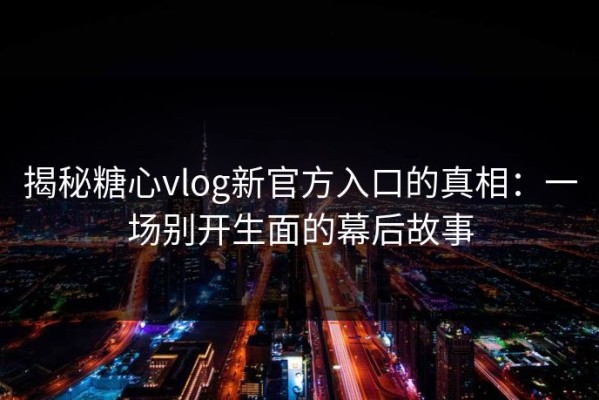 揭秘糖心vlog新官方入口的真相：一场别开生面的幕后故事
