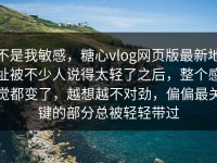 不是我敏感，糖心vlog网页版最新地址被不少人说得太轻了之后，整个感觉都变了，越想越不对劲，偏偏最关键的部分总被轻轻带过