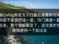 糖心vlog新官方入口最近被重新讨论到底不是偶然这一波，冷门角度一翻出来，整个理解都变了，这次真的不像随便热一下就过去