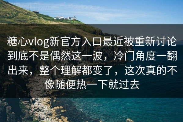 糖心vlog新官方入口最近被重新讨论到底不是偶然这一波，冷门角度一翻出来，整个理解都变了，这次真的不像随便热一下就过去