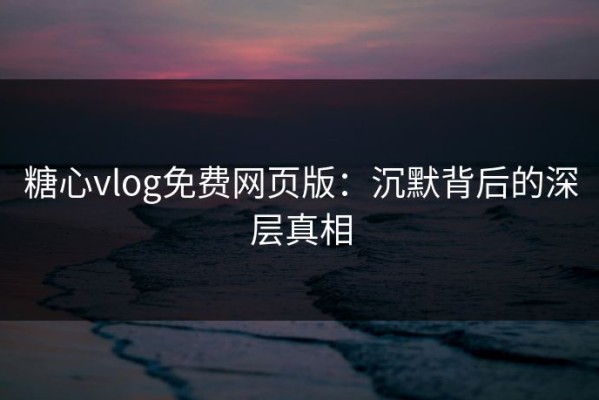 糖心vlog免费网页版：沉默背后的深层真相