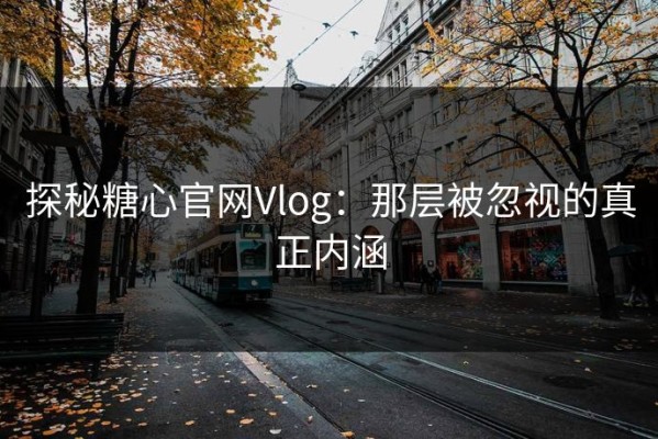 探秘糖心官网Vlog：那层被忽视的真正内涵