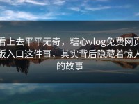 看上去平平无奇，糖心vlog免费网页版入口这件事，其实背后隐藏着惊人的故事